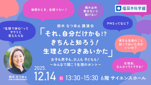 福岡市科学館 鈴木なつ未氏講演会「それ、自分だけかも!? きちんと知ろう！生理とのつきあいかた」