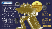 福岡市科学館 企画展「星空をつくる物語~プラネタリウムの歴史と未来~」