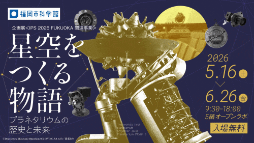 福岡市科学館 企画展「星空をつくる物語～プラネタリウムの歴史と未来～」